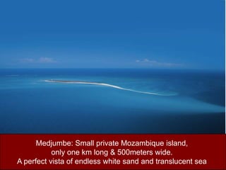 Medjumbe: Small private Mozambique island, only one km long & 500meters wide. A perfect vista of endless white sand and translucent sea 