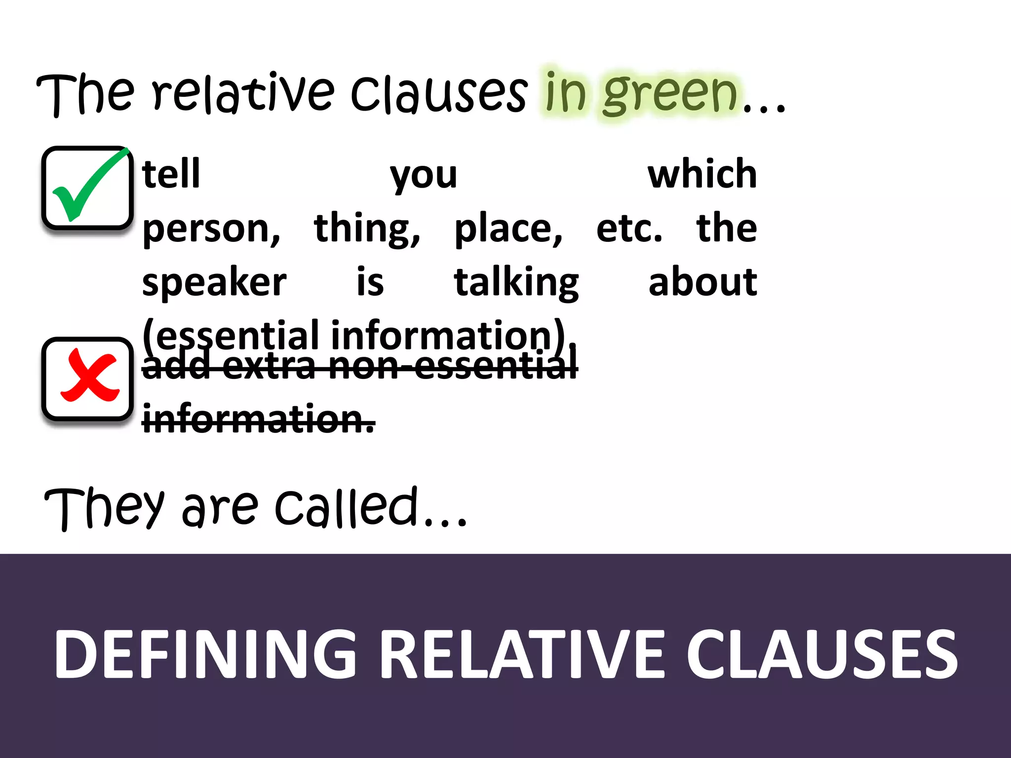 The relative clauses in green…
tell you which
person, thing, place, etc. the
speaker is talking about
(essential information).
add extra non-essential
information.


They are called…
DEFINING RELATIVE CLAUSES
 