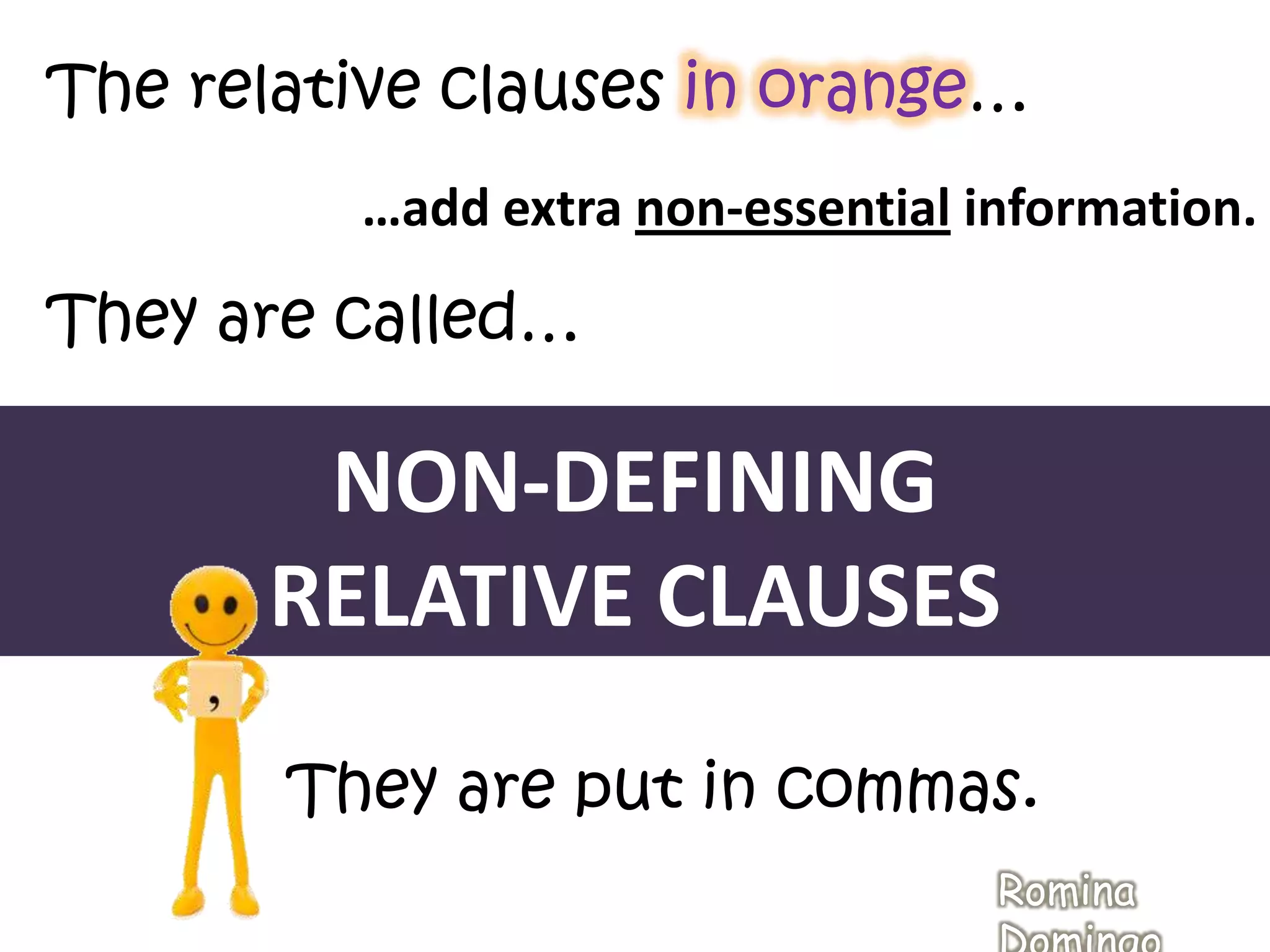 The relative clauses in orange…
…add extra non-essential information.
They are called…
NON-DEFINING
RELATIVE CLAUSES
They are put in commas.
Romina
 
