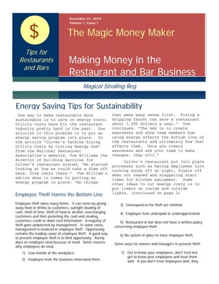 December 21, 2010




        $
                                  Volume 1, Issue 1


                                 The Magic Money Maker
    Tips for
  Restaurants                     Making Money in the
   and Bars
                                  Restaurant and Bar Business
                                           Magical Strolling Reg


Energy Saving Tips for Sustainability
 One way to make restaurants more                             that make easy sense first. Fixing a
sustainable is to save on energy costs.                       dripping faucet can save a restaurant
Utility costs have hit the restaurant                         about 1,200 dollars a year.” Tom
industry pretty hard in the past. One                         continues, “The key is to create
solution to this problem is to put an                         awareness and show team members how
energy saving program into place. In                          using energy affects the bottom line of
the article “Culver’s Tackles Rising                          the restaurants and ultimately how that
Utility Costs by Cutting Energy Use”                          affects them. Once you create
from the National Restaurant                                  awareness and ask your team to make
Association’s website, Tom Williams the                       changes, they will.”
director of building services for                                  Culver’s restaurant put into place
Culver’s restaurant stated, “We started                       processes such as having employees turn
looking at how we could take a dime off                       cooking hoods off at night, fryers off
here, five cents there.” Tom William’s                        when not needed and staggering start
advice when it comes to putting an                            times for kitchen equipment. Some
energy program in place: “do things                           other ideas to cut energy costs is to
                                                              put timers on inside and outside
                                                              lights, (continued on page 2)
Employee Theft Harms the Bottom Line
Employee theft takes many forms. It can come by giving            3) Consequences for theft are minimal.
away food or drinks to customers, outright stealing of
cash, theft of time, theft of food or alcohol, overcharging       4) Employee feels underpaid or underappreciated.
customers and then pocketing the cash and stealing
customers credit or debit card information. A majority of         5) Restaurant or bar does not have a written policy
theft goes undetected by management. In some cases,            concerning employee theft.
management is involved in employee theft. Opportunity
remains the leading cause of employee theft. A good way           6) No system in place to trace employee theft.
to prevent employee theft is to limit opportunity. Rarely
does an employee steal because of need. Some reasons           Some ways for owners and managers to prevent theft:
why employees do steal:
    1) Low morale at the workplace.                               1) Get to know your employees, don’t trust but
                                                                     get to know your employees and treat them
    2) Employee feels the business mistreated them.                  well. If you don’t treat employees well, they
 