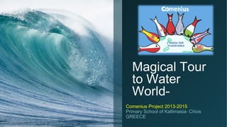 Magical Tour
to Water
WorldComenius Project 2013-2015
Primary School of Kallimasia- Chios
GREECE

 
