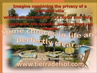 Imagine combining the privacy of a secluded villa with the conveniences  of a hotel and only paying for the specific  services that you require. 