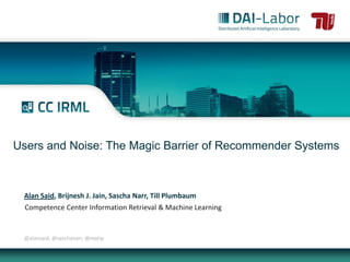 Users and Noise: The Magic Barrier of Recommender Systems



 Alan Said, Brijnesh J. Jain, Sascha Narr, Till Plumbaum
  Competence Center Information Retrieval & Machine Learning


 @alansaid, @saschanarr, @matip
 