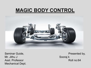 MAGIC BODY CONTROL
Seminar Guide, Presented by,
Mr. Jithu J Sooraj k
Asst. Professor Roll no:64
Mechanical Dept.
 