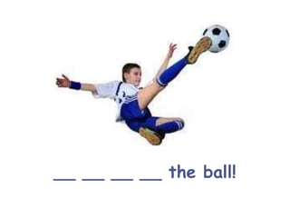 __ __ __ __ the ball!
 