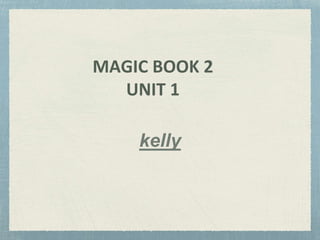 MAGIC BOOK 2
UNIT 1
kelly
 