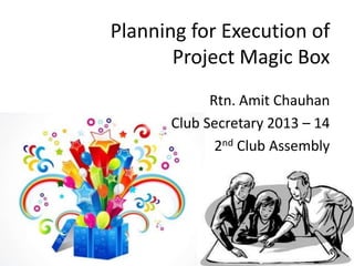 Planning for Execution of
Project Magic Box
Rtn. Amit Chauhan
Club Secretary 2013 – 14
2nd Club Assembly
 