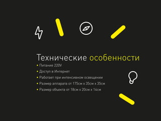 Технические особенности
• Питание 220V
• Доступ в Интернет
• Работает при интенсивном освещении
• Размер аппарата от 175см х 35см х 35см
• Размер объекта от 18см x 20см x 14см
 