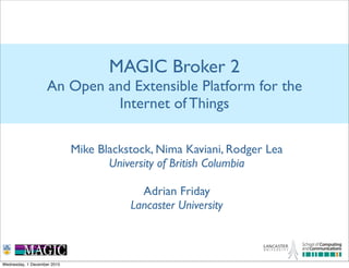 MAGIC Broker 2
An Open and Extensible Platform for the
Internet of Things
Mike Blackstock, Nima Kaviani, Rodger Lea
University of British Columbia
Adrian Friday
Lancaster University
Wednesday, 1 December 2010
 