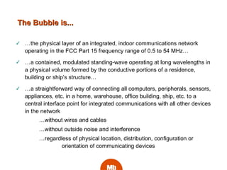 The Bubble is... <ul><li>… the physical layer of an integrated, indoor communications network operating in the FCC Part 15...