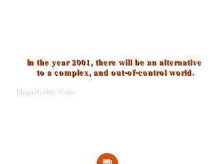 In the year 2001, there will be an alternative  to a complex, and out-of-control world. MagicBubble Video 