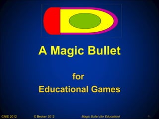 A Magic Bullet

                     for
              Educational Games

CNIE 2012   © Becker 2012   Magic Bullet (for Education)   1
 