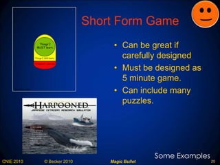 Short Form Game Can be great if carefully designed Must be designed as 5 minute game. Can include many puzzles. Some Examples 