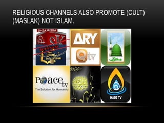 RELIGIOUS CHANNELS ALSO PROMOTE (CULT)
(MASLAK) NOT ISLAM.
 