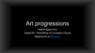 Art progressions
Naked Aggression
Digital Art - PhotoShop CC (Creative Cloud)
Magicbunni at Behance.

 