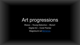 Art progressions
Reese – Young Detective – ‘Bored’.
Digital Art – Corel Painter
Magicbunni at Behance.
 