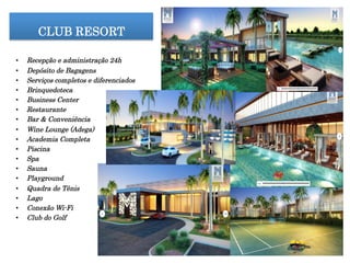 CLUB RESORT
•  Recepção e administração 24h
•  Depósito de Bagagens
•  Serviços completos e diferenciados
•  Brinquedoteca
•  Business Center
•  Restaurante
•  Bar & Conveniência
•  Wine Lounge (Adega)
•  Academia Completa
•  Piscina
•  Spa
•  Sauna
•  Playground
•  Quadra de Tênis
•  Lago
•  Conexão Wi-Fi
•  Club do Golf
 
