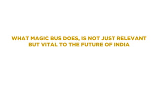 WHAT MAGIC BUS DOES, IS NOT JUST RELEVANT
BUT VITAL TO THE FUTURE OF INDIA
 