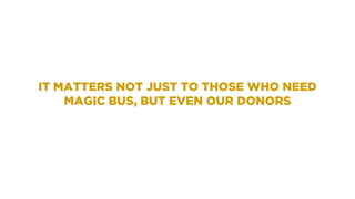 IT MATTERS NOT JUST TO THOSE WHO NEED
MAGIC BUS, BUT EVEN OUR DONORS
 