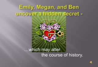 Emily, Megan, and Benuncover a hidden secret -<br />…which may alter <br />                     the course of history.<br />