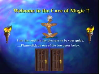 Welcome to the Cave of Magic !! I am Jac, and it is my pleasure to be your guide. ….Please click on one of the two doors below.                            
