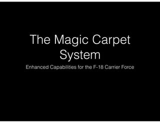 The Magic Carpet
System
Enhanced Capabilities for the F-18 Carrier Force
 