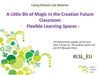 Living Schools Lab Webinar

A Little Bit of Magic in the Croatian Future
Classroom
- Flexible Learning Spaces The host and the speaker will be here
from 7.45 pm on. The webinar starts at 8
pm CET (Brussels Time).

#LSL_EU

 