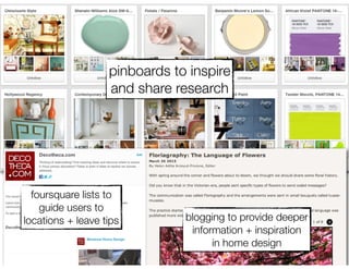 pinboards to inspire
                   and share research




  foursquare lists to
    guide users to
locations + leave tips         blogging to provide deeper
                                information + inspiration
                                     in home design
 