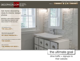 the ultimate goal
drive trafﬁc + signups to
      their website
 