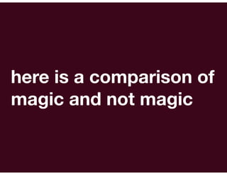 here is a comparison of
magic and not magic
 