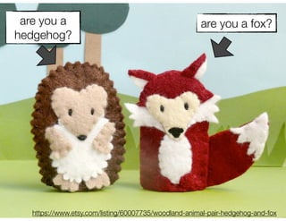 are you a                                            are you a fox?
hedgehog?




   https://www.etsy.com/listing/60007735/woodland-animal-pair-hedgehog-and-fox
 