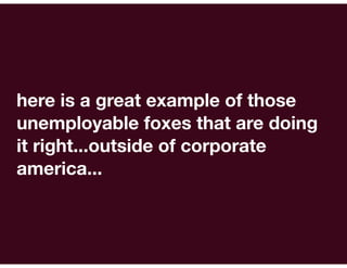 here is a great example of those
unemployable foxes that are doing
it right...outside of corporate
america...
 