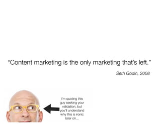 “Content marketing is the only marketing that’s left.”
                                        Seth Godin, 2008




                    i’m quoting this
                   guy seeking your
                     validation, but
                   you’ll understand
                   why this is ironic
                       later on...
 