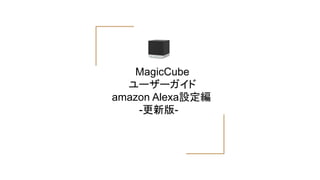 MagicCube
ユーザーガイド
amazon Alexa設定編
　　　 -更新版-
 