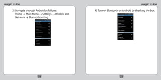 3) Navigate through Android as follows:         4) Turn on Bluetooth on Android by checking the box.
   Home → Main Menu → Settings → Wireless and
   Network → Bluetooth setting.




                    34                                               35
 