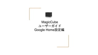 MagicCube
ユーザーガイド
Google Home設定編
 