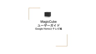 MagicCube
ユーザーガイド
Google Homeとテレビ編
 
