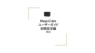 MagicCube
ユーザーガイド
初期設定編
-002-
 