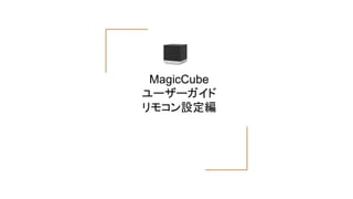 MagicCube
ユーザーガイド
リモコン設定編
 