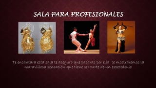 SALA PARA PROFESIONALES
Te encantara esta sala te aseguro que pasaras por ella te mostraremos la
maravillosa sensación que tiene ser parte de un espectáculo
 