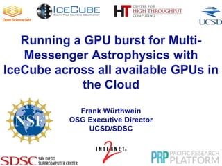 Running a GPU burst for Multi-
Messenger Astrophysics with
IceCube across all available GPUs in
the Cloud
Frank Würthwein
OSG Executive Director
UCSD/SDSC
 