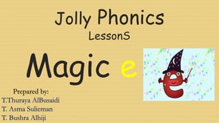 Jolly Phonics
LessonS
Magic e
Prepared by:
T.Thuraya AlBusaidi
T. Asma Sulieman
T. Bushra Alhiji
 