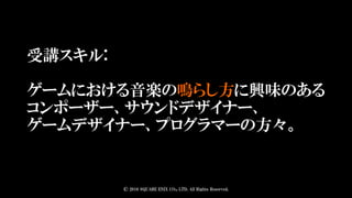 受講スキル:
ゲームにおける音楽の鳴らし方に興味のある
コンポーザー、サウンドデザイナー、
ゲームデザイナー、プログラマーの方々。
© 2016 SQUARE ENIX CO., LTD. All Rights Reserved.
 