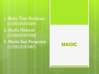 MAGIC
1. Rizky Titie Riddiyani
(110210101029)
2. Shofia Hidayah
(110210101036)
3. Marlia Sari Pangestuti
(110210101087)
 