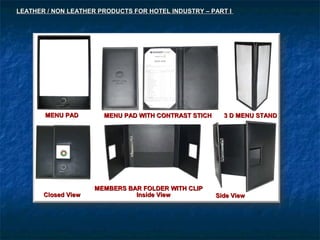 MENU PADMENU PAD MENU PAD WITH CONTRAST STICHMENU PAD WITH CONTRAST STICH 3 D MENU STAND3 D MENU STAND
Closed ViewClosed View
MEMBERS BAR FOLDER WITH CLIPMEMBERS BAR FOLDER WITH CLIP
Side ViewSide ViewInside ViewInside View
LEATHER / NON LEATHER PRODUCTS FOR HOTEL INDUSTRY – PART ILEATHER / NON LEATHER PRODUCTS FOR HOTEL INDUSTRY – PART I
 