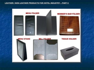 MENU FOLDERMENU FOLDER MEMBER’S BAR FOLDERMEMBER’S BAR FOLDER
MENU STANDMENU STAND BILL FOLDERBILL FOLDER TISSUE HOLDERTISSUE HOLDER
LEATHER / NON LEATHER PRODUCTS FOR HOTEL INDUSTRY – PART IILEATHER / NON LEATHER PRODUCTS FOR HOTEL INDUSTRY – PART II
 