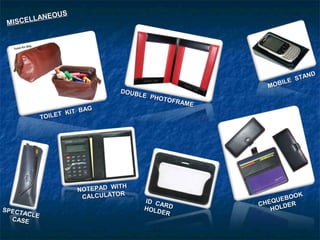 MISCELLANEOUS
MISCELLANEOUS
TOILET KIT BAG
TOILET KIT BAG
DOUBLE PHOTOFRAME
DOUBLE PHOTOFRAME
MOBILE STAND
MOBILE STAND
NOTEPAD WITH
NOTEPAD WITH
CALCULATORCALCULATOR
ID CARD
ID CARDHOLDER
HOLDERSPECTACLE
SPECTACLE
CASECASE
CHEQUEBOOK
CHEQUEBOOK
HOLDER
HOLDER
 