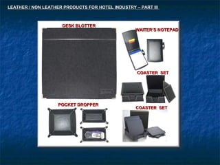 DESK BLOTTERDESK BLOTTER
WAITER’S NOTEPADWAITER’S NOTEPAD
POCKET DROPPERPOCKET DROPPER
COASTER SETCOASTER SET
COASTER SETCOASTER SET
LEATHER / NON LEATHER PRODUCTS FOR HOTEL INDUSTRY – PART IIILEATHER / NON LEATHER PRODUCTS FOR HOTEL INDUSTRY – PART III
 
