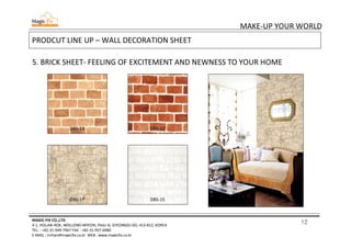 12
MAKE-UP YOUR WORLD
MAGIC-FIX CO.,LTD
4-1, HOLJAK-ROK, WOLLONG-MYEON, PAJU-SI, GYEONGGI-DO, 413-812, KOREA
TEL. : +82-31-949-7967 FAX : +82-31-957-6980
E-MAIL : mrhan@magicfix.co.kr WEB : www.magicfix.co.kr
PRODCUT LINE UP – WALL DECORATION SHEET
5. BRICK SHEET- FEELING OF EXCITEMENT AND NEWNESS TO YOUR HOME
DBS-13 DBS-12
DBS-17 DBS-15
 