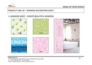 20
MAKE-UP YOUR WORLD
MAGIC-FIX CO.,LTD
4-1, HOLJAK-ROK, WOLLONG-MYEON, PAJU-SI, GYEONGGI-DO, 413-812, KOREA
TEL. : +82-31-949-7967 FAX : +82-31-957-6980
E-MAIL : mrhan@magicfix.co.kr WEB : www.magicfix.co.kr
PRODCUT LINE UP – WINDOW DECORATION SHEET
1. WINDOW SHEET – CREATE BEAUTIFUL WINDOW
WS-12 WS-30
WS-15 WS-20
 